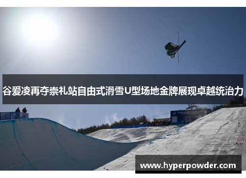 谷爱凌再夺崇礼站自由式滑雪U型场地金牌展现卓越统治力