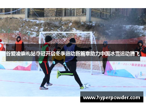 谷爱凌崇礼站夺冠开启冬季运动新篇章助力中国冰雪运动腾飞