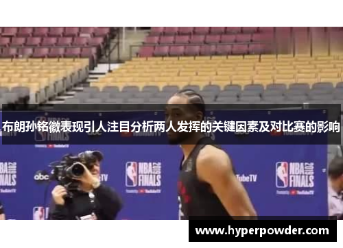 布朗孙铭徽表现引人注目分析两人发挥的关键因素及对比赛的影响