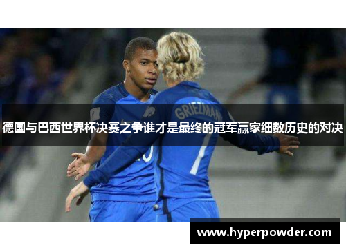 德国与巴西世界杯决赛之争谁才是最终的冠军赢家细数历史的对决