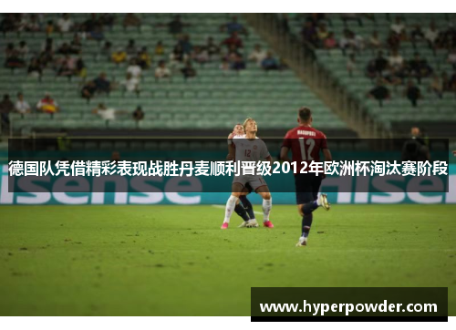 德国队凭借精彩表现战胜丹麦顺利晋级2012年欧洲杯淘汰赛阶段