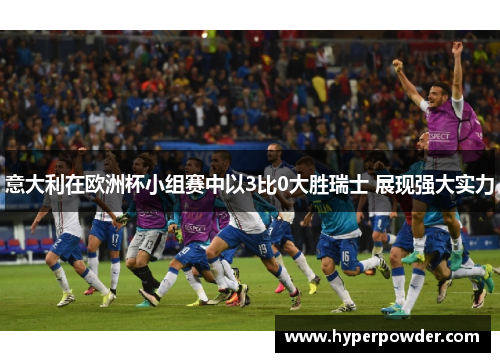 意大利在欧洲杯小组赛中以3比0大胜瑞士 展现强大实力