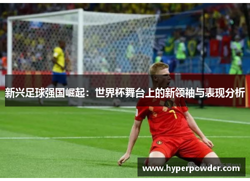 新兴足球强国崛起：世界杯舞台上的新领袖与表现分析