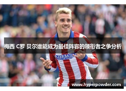梅西 C罗 贝尔谁能成为最佳阵容的领衔者之争分析