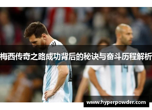 梅西传奇之路成功背后的秘诀与奋斗历程解析